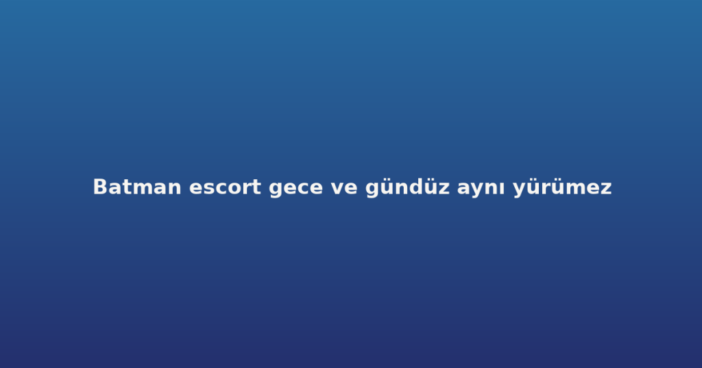 Batman escort gece ve gündüz aynı yürümez