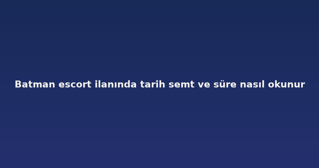 Batman escort ilanında tarih semt ve süre nasıl okunur